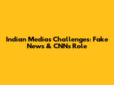 Indian Media's Challenges: Fake News & CNN's Role