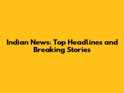 Indian News: Top Headlines and Breaking Stories