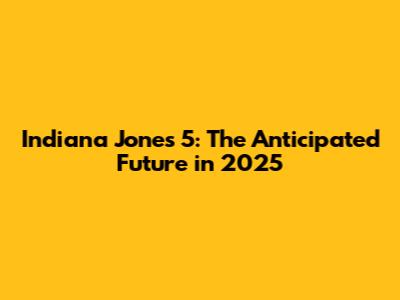 Indiana Jones 5: The Anticipated Future in 2025