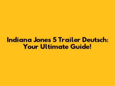 Indiana Jones 5 Trailer Deutsch: Your Ultimate Guide!