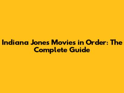 Indiana Jones Movies in Order: The Complete Guide