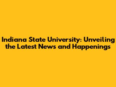 Indiana State University: Unveiling the Latest News and Happenings