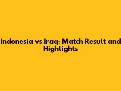 Indonesia vs Iraq: Match Result and Highlights