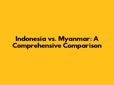 Indonesia vs. Myanmar: A Comprehensive Comparison