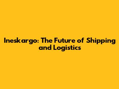 Ineskargo: The Future of Shipping and Logistics