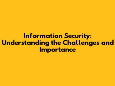 Information Security: Understanding the Challenges and Importance
