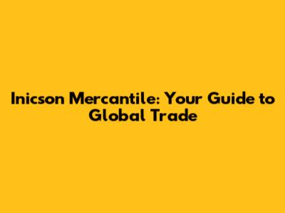 Inicson Mercantile: Your Guide to Global Trade