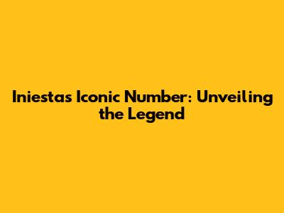 Iniesta's Iconic Number: Unveiling the Legend