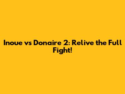 Inoue vs Donaire 2: Relive the Full Fight!