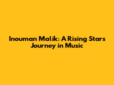 Inouman Malik: A Rising Star's Journey in Music