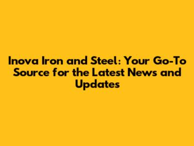 Inova Iron and Steel: Your Go-To Source for the Latest News and Updates