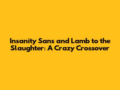 Insanity Sans and Lamb to the Slaughter: A Crazy Crossover