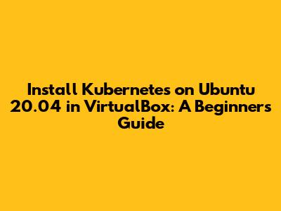 Install Kubernetes on Ubuntu 20.04 in VirtualBox: A Beginner's Guide
