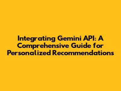 Integrating Gemini API: A Comprehensive Guide for Personalized Recommendations