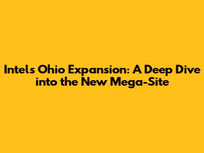 Intel's Ohio Expansion: A Deep Dive into the New Mega-Site
