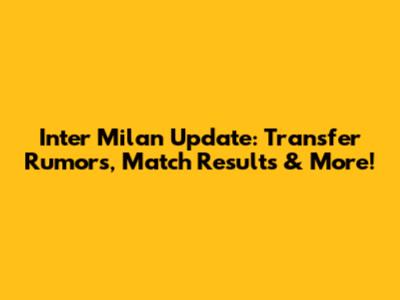 Inter Milan Update: Transfer Rumors, Match Results & More!