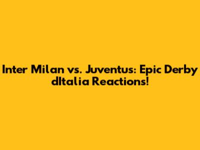 Inter Milan vs. Juventus: Epic Derby d'Italia Reactions!