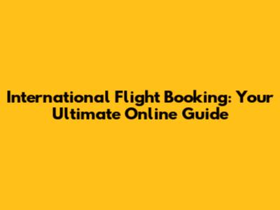 International Flight Booking: Your Ultimate Online Guide