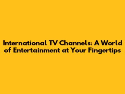 International TV Channels: A World of Entertainment at Your Fingertips