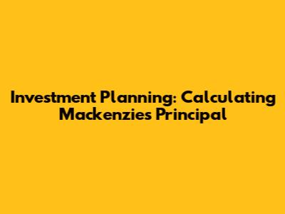 Investment Planning: Calculating Mackenzie's Principal