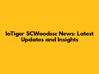 IoTiger SCWoodssc News: Latest Updates and Insights