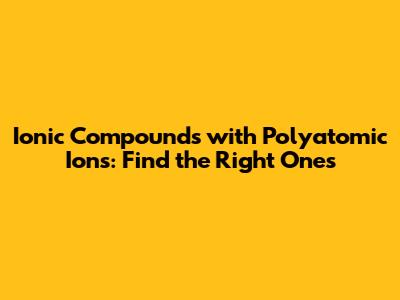 Ionic Compounds with Polyatomic Ions: Find the Right Ones