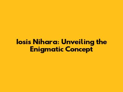 Iosis Nihara: Unveiling the Enigmatic Concept