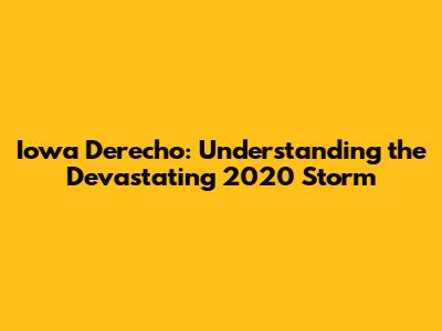 Iowa Derecho: Understanding the Devastating 2020 Storm