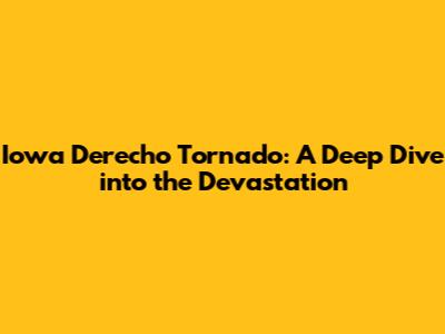 Iowa Derecho Tornado: A Deep Dive into the Devastation