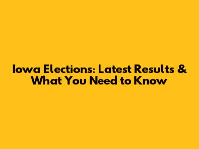 Iowa Elections: Latest Results & What You Need to Know