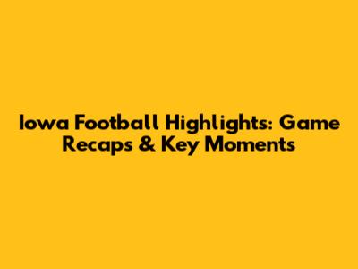 Iowa Football Highlights: Game Recaps & Key Moments