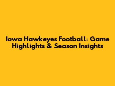 Iowa Hawkeyes Football: Game Highlights & Season Insights