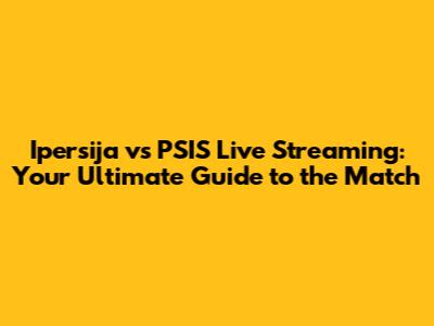 Ipersija vs PSIS Live Streaming: Your Ultimate Guide to the Match