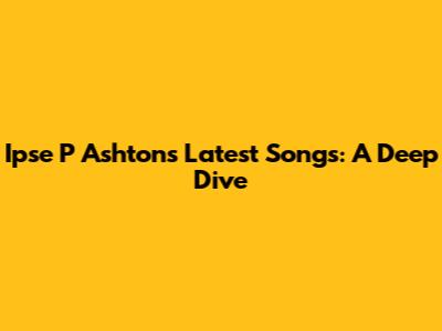 Ipse P Ashton's Latest Songs: A Deep Dive