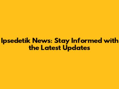 Ipsedetik News: Stay Informed with the Latest Updates