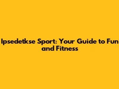 Ipsedetkse Sport: Your Guide to Fun and Fitness
