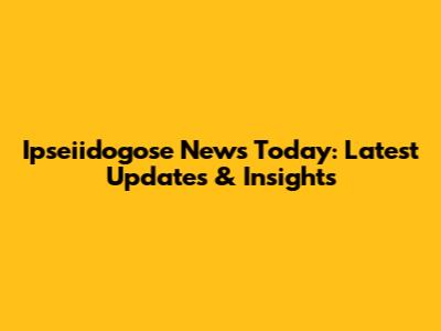 Ipseiidogose News Today: Latest Updates & Insights