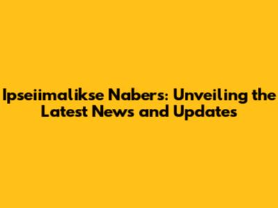 Ipseiimalikse Nabers: Unveiling the Latest News and Updates
