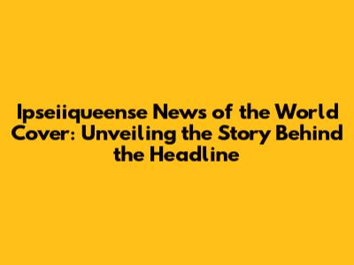 Ipseiiqueense News of the World Cover: Unveiling the Story Behind the Headline