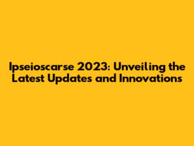 Ipseioscarse 2023: Unveiling the Latest Updates and Innovations