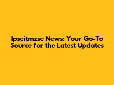 Ipseitmzse News: Your Go-To Source for the Latest Updates