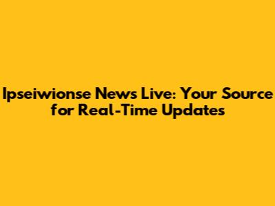 Ipseiwionse News Live: Your Source for Real-Time Updates
