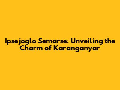Ipsejoglo Semarse: Unveiling the Charm of Karanganyar