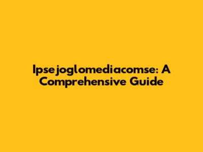 Ipsejoglomediacomse: A Comprehensive Guide