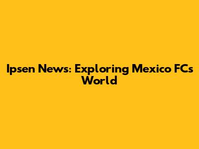 Ipsen News: Exploring Mexico FC's World