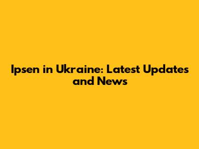 Ipsen in Ukraine: Latest Updates and News