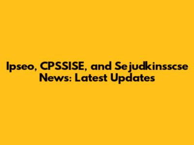 Ipseo, CPSSISE, and Sejudkinsscse News: Latest Updates