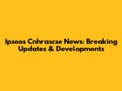 Ipseos Cnhrascse News: Breaking Updates & Developments