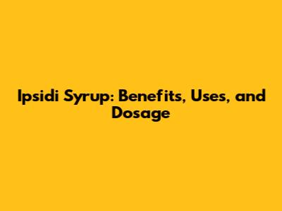Ipsidi Syrup: Benefits, Uses, and Dosage
