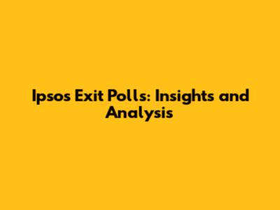 Ipsos Exit Polls: Insights and Analysis